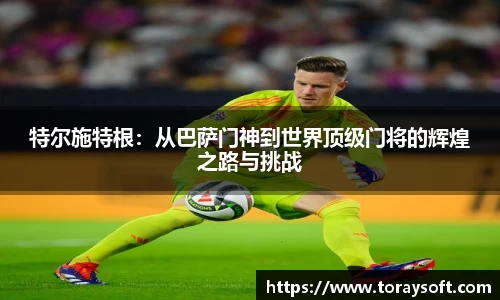特尔施特根：从巴萨门神到世界顶级门将的辉煌之路与挑战