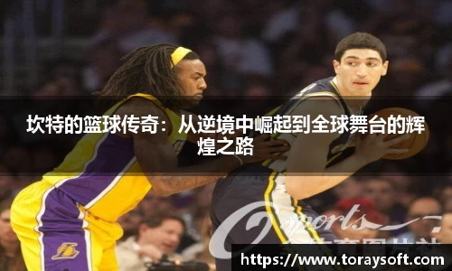 坎特的篮球传奇：从逆境中崛起到全球舞台的辉煌之路