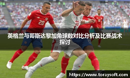 英格兰与哥斯达黎加角球数对比分析及比赛战术探讨
