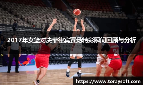 2017年女篮对决菲律宾赛场精彩瞬间回顾与分析