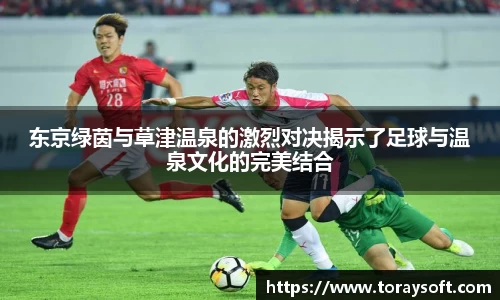 东京绿茵与草津温泉的激烈对决揭示了足球与温泉文化的完美结合